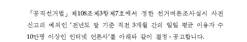'공직선거법' 제108조제3항제7호에서 정한 선거여론조사실시 사전신고의 예외인 '전년도 말 기준 직전 3개월 간의 일일 평균 이용자 수 10만명 이상인 인터넷 언론사'를 아래와 같이 결정·공고합니다.