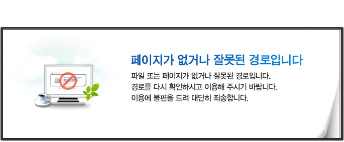 페이지가 없거나 잘못된 경로입니다. 파일 또는 페이지가 없거나 잘못된 경로입니다. 경로를 다시 확인하시고 이용해 주시기 바랍니다. 이용에 불편을 드려 대단히 죄송합니다.